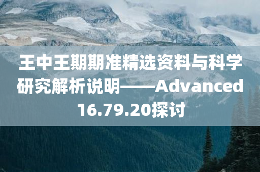 王中王期期准精选资料与科学研究解析说明——Advanced16.79.20探讨