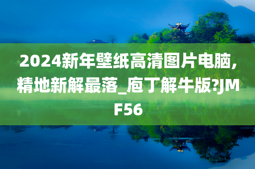 2024新年壁纸高清图片电脑,精地新解最落_庖丁解牛版?JMF56