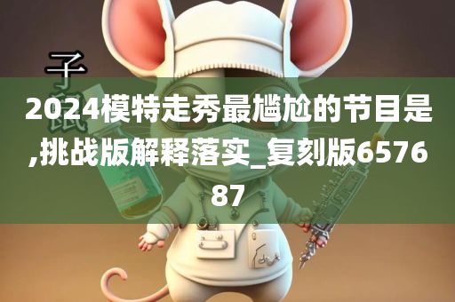 2024模特走秀最尴尬的节目是,挑战版解释落实_复刻版657687