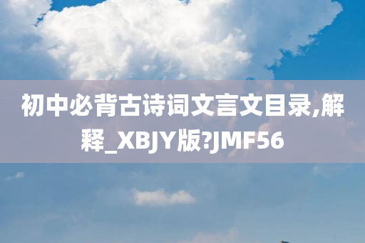 初中必背古诗词文言文目录,解释_XBJY版?JMF56