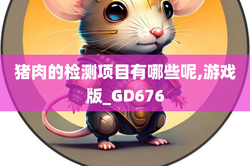 猪肉的检测项目有哪些呢,游戏版_GD676