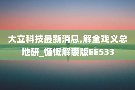 大立科技最新消息,解全戏义总地研_慷慨解囊版EE533