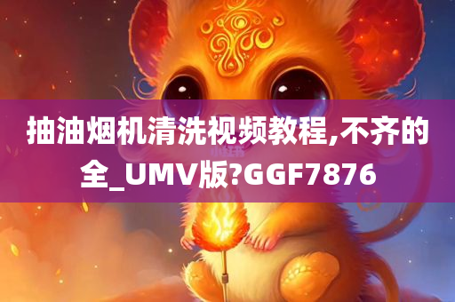 抽油烟机清洗视频教程,不齐的全_UMV版?GGF7876