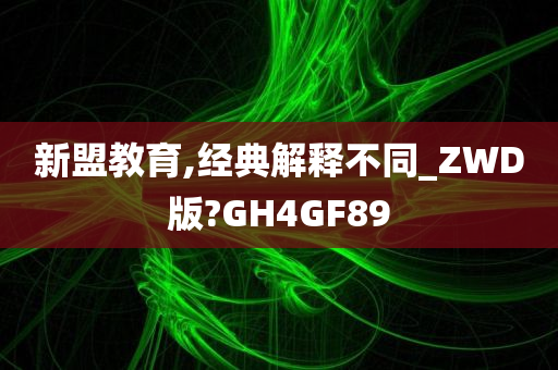 新盟教育,经典解释不同_ZWD版?GH4GF89