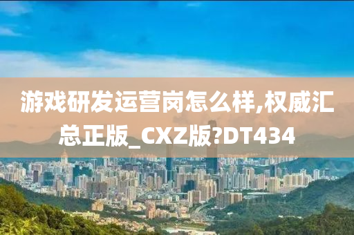 游戏研发运营岗怎么样,权威汇总正版_CXZ版?DT434