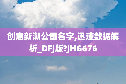 创意新潮公司名字,迅速数据解析_DFJ版?JHG676