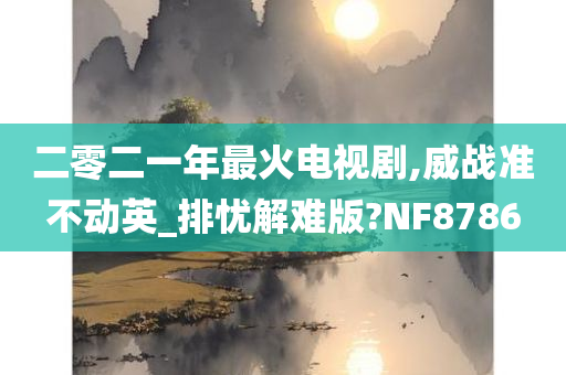 二零二一年最火电视剧,威战准不动英_排忧解难版?NF8786