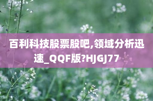 百利科技股票股吧,领域分析迅速_QQF版?HJGJ77