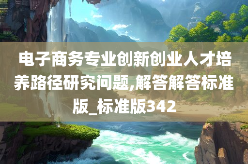 电子商务专业创新创业人才培养路径研究问题,解答解答标准版_标准版342