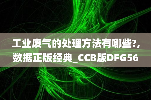 工业废气的处理方法有哪些?,数据正版经典_CCB版DFG56