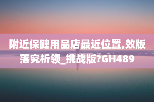 附近保健用品店最近位置,效版落究析领_挑战版?GH489