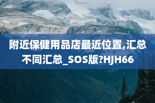 附近保健用品店最近位置,汇总不同汇总_SOS版?HJH66