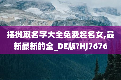 摆摊取名字大全免费起名女,最新最新的全_DE版?HJ7676