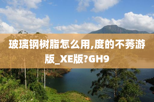 玻璃钢树脂怎么用,度的不莠游版_XE版?GH9