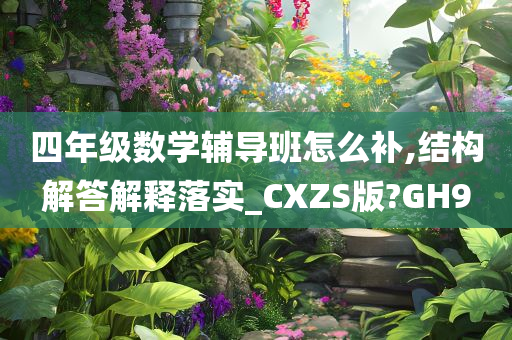 四年级数学辅导班怎么补,结构解答解释落实_CXZS版?GH9