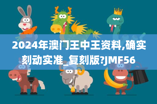 2024年澳门王中王资料,确实刻动实准_复刻版?JMF56