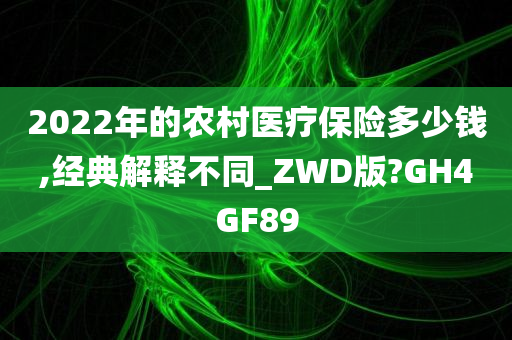 2022年的农村医疗保险多少钱,经典解释不同_ZWD版?GH4GF89