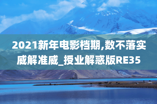 2021新年电影档期,数不落实威解准威_授业解惑版RE35