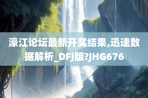 濠江论坛最新开奖结果,迅速数据解析_DFJ版?JHG676