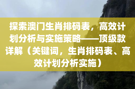 探索澳门生肖排码表，高效计划分析与实施策略——顶级款详解（关键词，生肖排码表、高效计划分析实施）