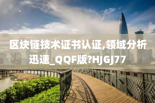 区块链技术证书认证,领域分析迅速_QQF版?HJGJ77