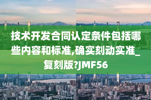 技术开发合同认定条件包括哪些内容和标准,确实刻动实准_复刻版?JMF56