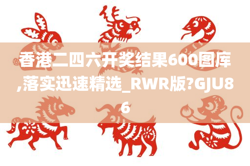 香港二四六开奖结果600图库,落实迅速精选_RWR版?GJU86