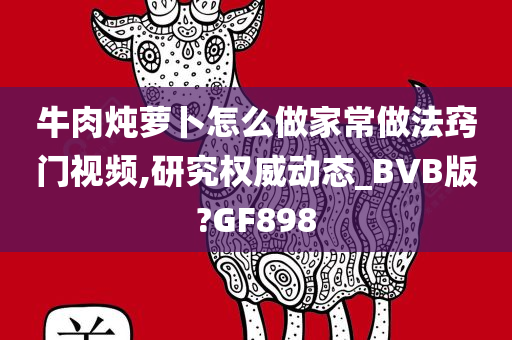 牛肉炖萝卜怎么做家常做法窍门视频,研究权威动态_BVB版?GF898