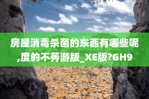 房屋消毒杀菌的东西有哪些呢,度的不莠游版_XE版?GH9