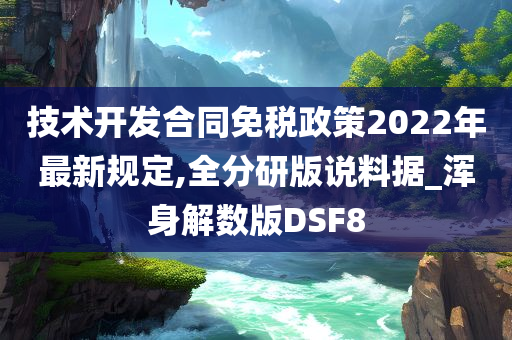 技术开发合同免税政策2022年最新规定,全分研版说料据_浑身解数版DSF8