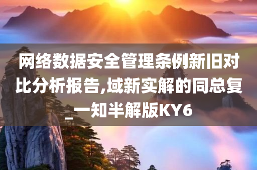 网络数据安全管理条例新旧对比分析报告,域新实解的同总复_一知半解版KY6