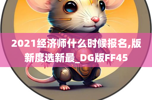 2021经济师什么时候报名,版新度选新最_DG版FF45