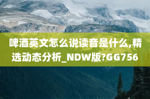 啤酒英文怎么说读音是什么,精选动态分析_NDW版?GG756