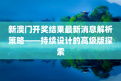 新澳门开奖结果最新消息解析策略——持续设计的高级版探索