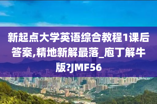 新起点大学英语综合教程1课后答案,精地新解最落_庖丁解牛版?JMF56