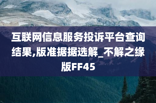 互联网信息服务投诉平台查询结果,版准据据选解_不解之缘版FF45