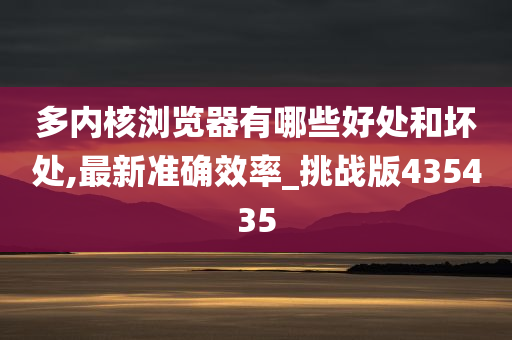 多内核浏览器有哪些好处和坏处,最新准确效率_挑战版435435