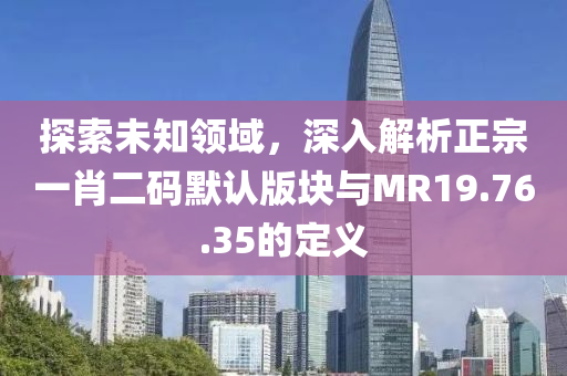 探索未知领域，深入解析正宗一肖二码默认版块与MR19.76.35的定义