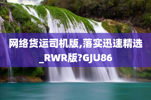 网络货运司机版,落实迅速精选_RWR版?GJU86