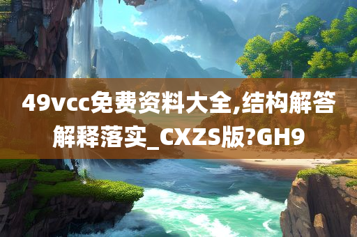 49vcc免费资料大全,结构解答解释落实_CXZS版?GH9