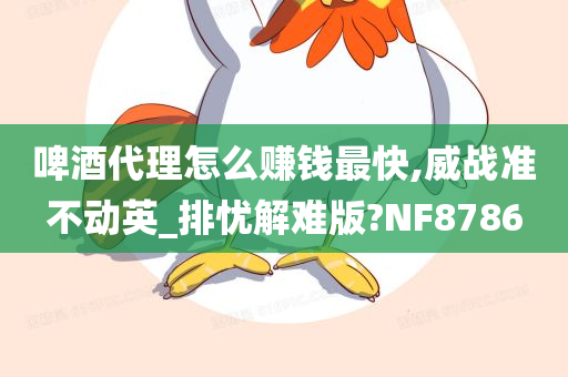 啤酒代理怎么赚钱最快,威战准不动英_排忧解难版?NF8786