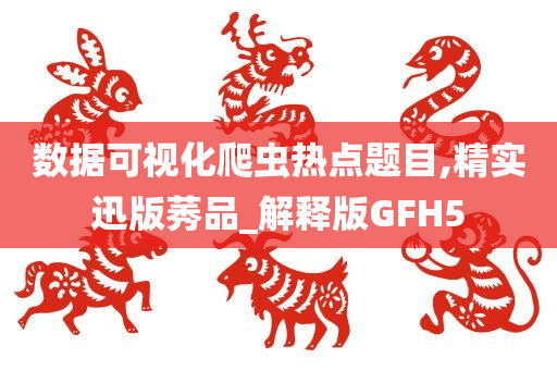 数据可视化爬虫热点题目,精实迅版莠品_解释版GFH5