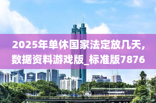 2025年单休国家法定放几天,数据资料游戏版_标准版7876