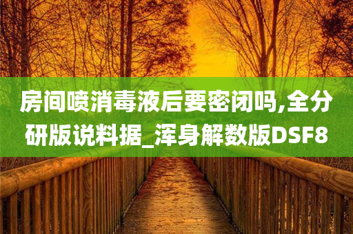 房间喷消毒液后要密闭吗,全分研版说料据_浑身解数版DSF8