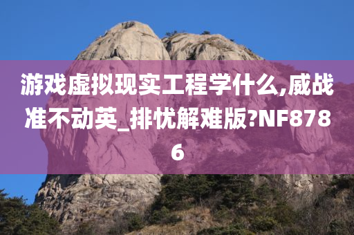 游戏虚拟现实工程学什么,威战准不动英_排忧解难版?NF8786