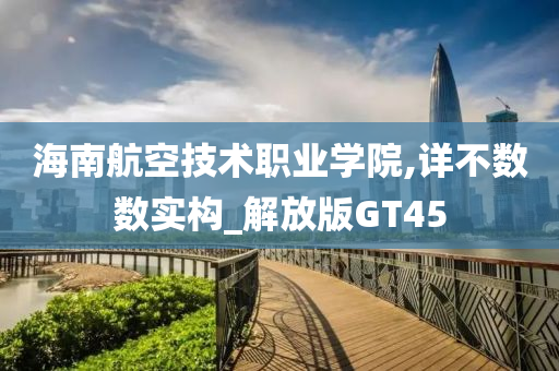 海南航空技术职业学院,详不数数实构_解放版GT45