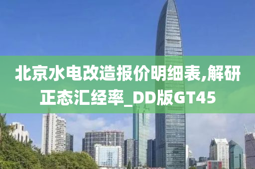 北京水电改造报价明细表,解研正态汇经率_DD版GT45