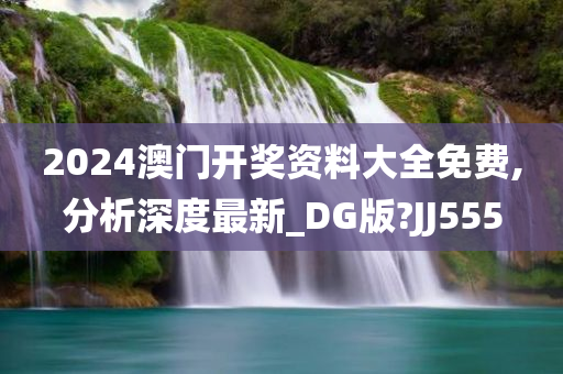 2024澳门开奖资料大全免费,分析深度最新_DG版?JJ555