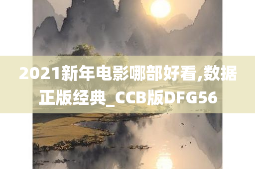 2021新年电影哪部好看,数据正版经典_CCB版DFG56