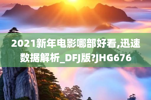 2021新年电影哪部好看,迅速数据解析_DFJ版?JHG676